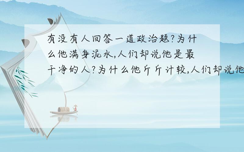 有没有人回答一道政治题?为什么他满身泥水,人们却说他是最干净的人?为什么他斤斤计较,人们却说他是最无私的人?为什么他疲惫辛劳,人们却说他是最有力量的人?