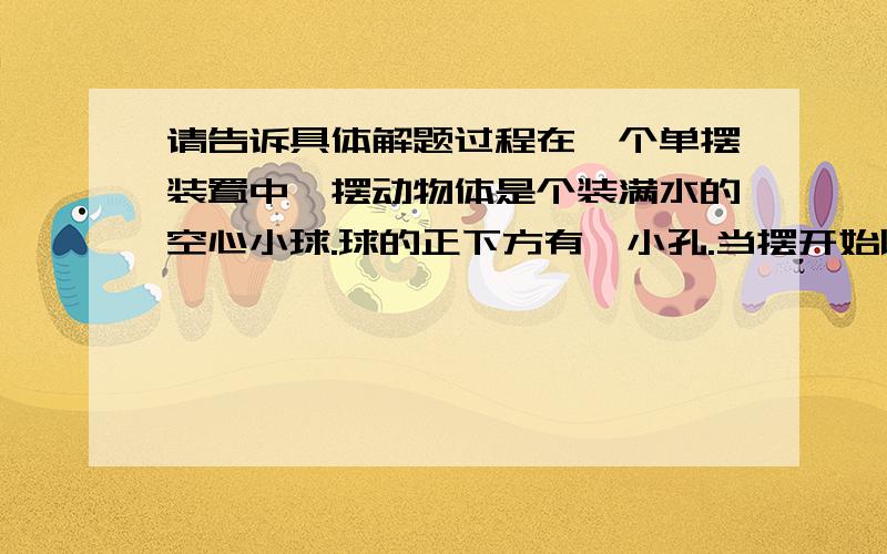 请告诉具体解题过程在一个单摆装置中,摆动物体是个装满水的空心小球.球的正下方有一小孔.当摆开始以小角度摆动时,让水从球中连续流出.直到流完为止.则此摆球的摆动周期将A逐渐增大 B