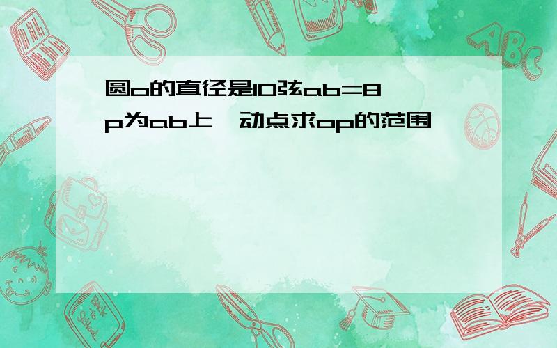 圆o的直径是10弦ab=8,p为ab上一动点求op的范围