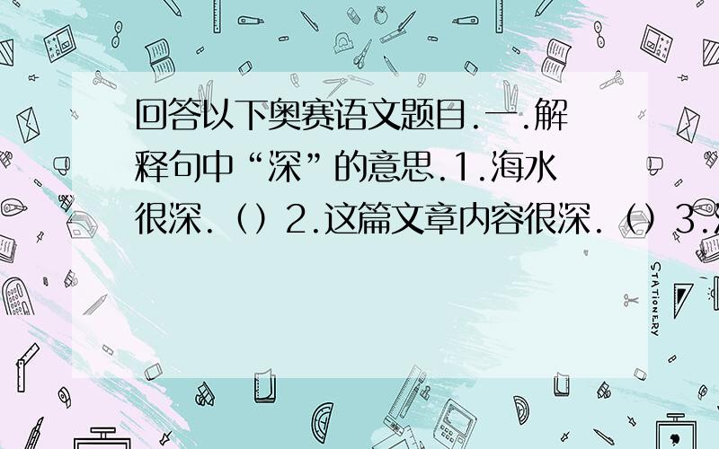 回答以下奥赛语文题目.一.解释句中“深”的意思.1.海水很深.（）2.这篇文章内容很深.（）3.海轮在深蓝色的海上航行.（）4.我深知这副担子的重量.（）5.我们师生之间的感情很深.（）二.补