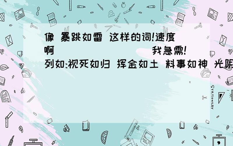 像 暴跳如雷 这样的词!速度啊`````````我急需!列如:视死如归 挥金如土 料事如神 光阴似箭 稳如泰山 势如破竹 味同道和 呆若木鸡 请再写出3个!