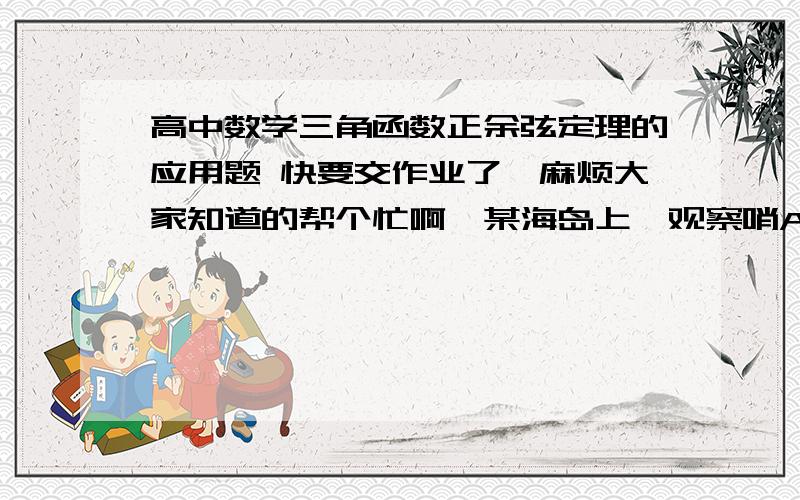 高中数学三角函数正余弦定理的应用题 快要交作业了,麻烦大家知道的帮个忙啊,某海岛上一观察哨A在上午11时测得一轮船在海岛北偏东60度的C处,12时20分测得轮船在海岛北偏西60度的B处,12时40