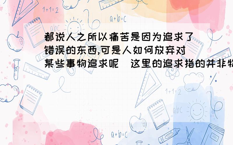 都说人之所以痛苦是因为追求了错误的东西,可是人如何放弃对某些事物追求呢（这里的追求指的并非物质）?