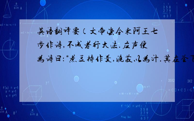 英语翻译要（文帝尝令东阿王七步作诗,不成者行大法.应声便为诗曰：“煮豆持作羹,漉菽以为汁.萁在釜下燃,豆在釜中泣；本自同根生,相煎何太急?”帝深有惭色.）的翻译.最好有字词翻译