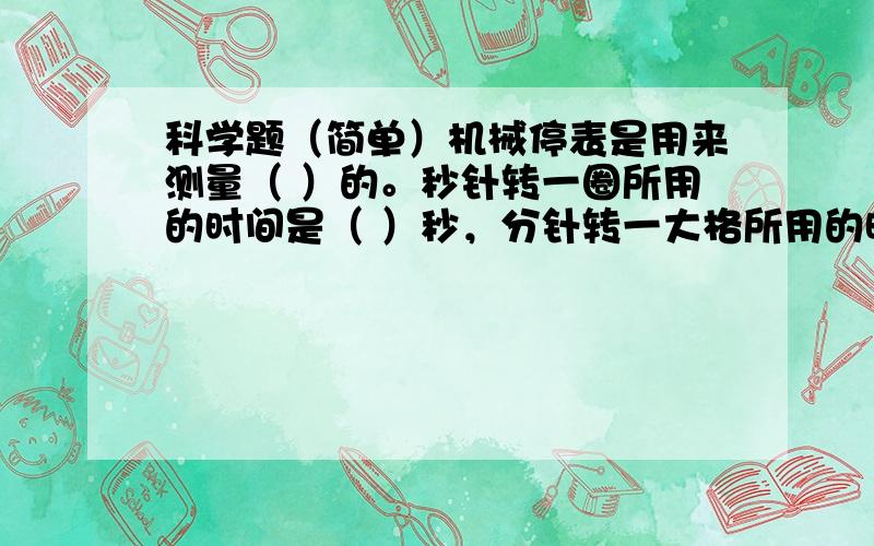 科学题（简单）机械停表是用来测量（ ）的。秒针转一圈所用的时间是（ ）秒，分针转一大格所用的时间是（ ）秒。