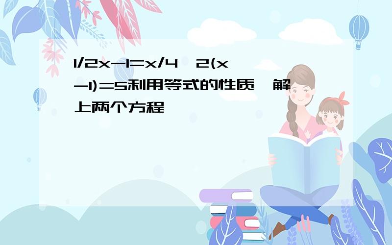 1/2x-1=x/4,2(x-1)=5利用等式的性质,解上两个方程