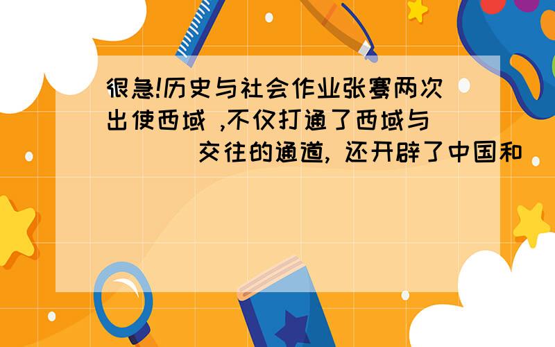 很急!历史与社会作业张骞两次出使西域 ,不仅打通了西域与       交往的通道, 还开辟了中国和            、  非洲大陆的通道 ——             .各位帮帮忙把,4点以前就要张骞两次出使西域 ,不仅