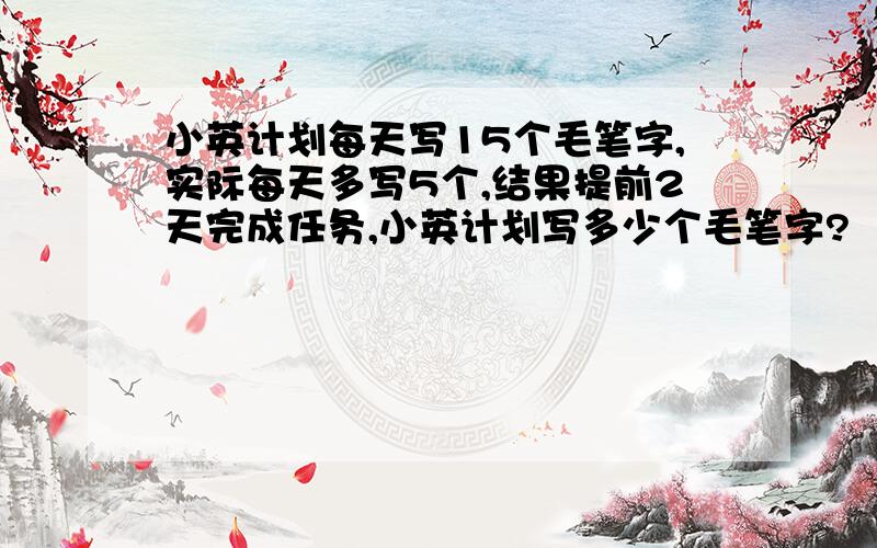 小英计划每天写15个毛笔字,实际每天多写5个,结果提前2天完成任务,小英计划写多少个毛笔字?