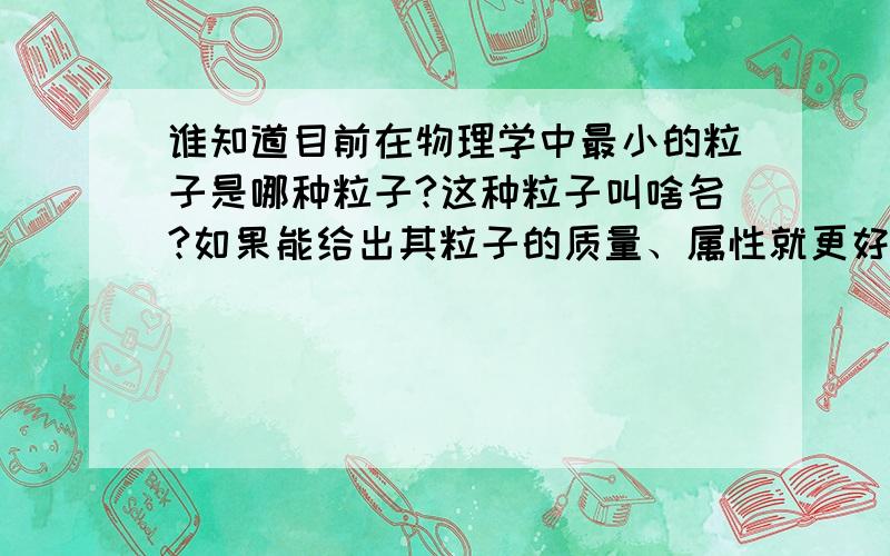 谁知道目前在物理学中最小的粒子是哪种粒子?这种粒子叫啥名?如果能给出其粒子的质量、属性就更好啦.