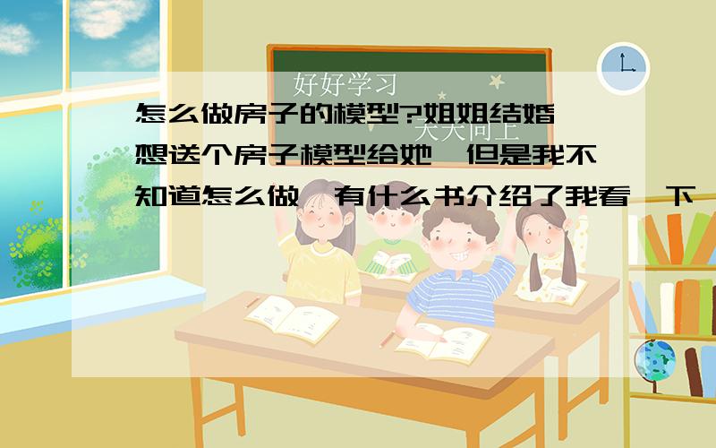 怎么做房子的模型?姐姐结婚,想送个房子模型给她,但是我不知道怎么做,有什么书介绍了我看一下,然后可以学会的,或者什么方法比较好的,用什么做呢?这个礼物很重要,我会花心思去做,所以请