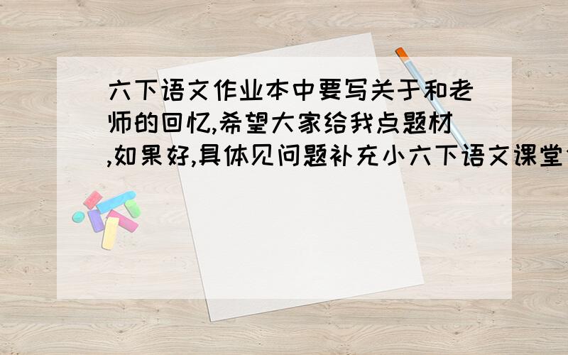 六下语文作业本中要写关于和老师的回忆,希望大家给我点题材,如果好,具体见问题补充小六下语文课堂作业本中,作者说：“至今回想起来,我还觉得这是我记忆中的珍宝之一.”在你关于老师