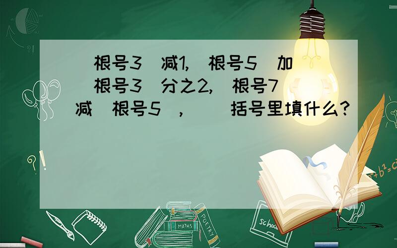 (根号3)减1,(根号5)加(根号3)分之2,(根号7)减(根号5),( )括号里填什么?