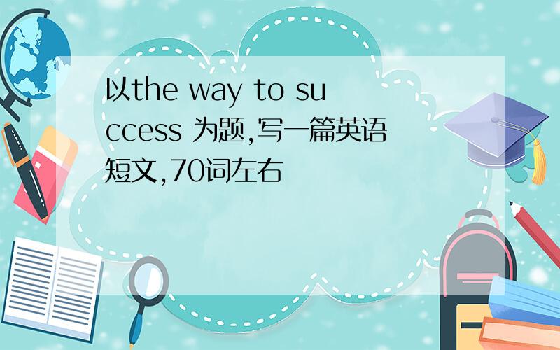 以the way to success 为题,写一篇英语短文,70词左右