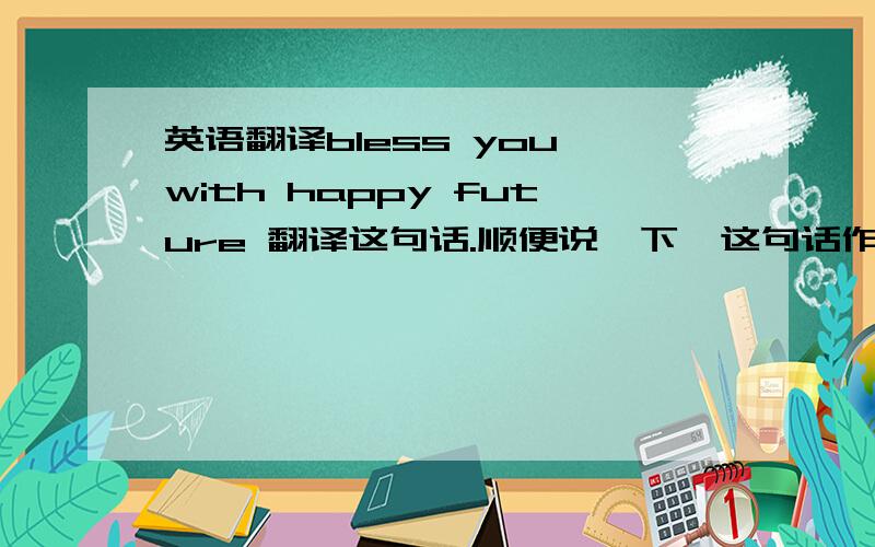 英语翻译bless you with happy future 翻译这句话.顺便说一下,这句话作为祝福语用可以么.