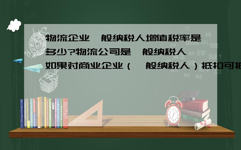 物流企业一般纳税人增值税率是多少?物流公司是一般纳税人,如果对商业企业（一般纳税人）抵扣可抵多少?