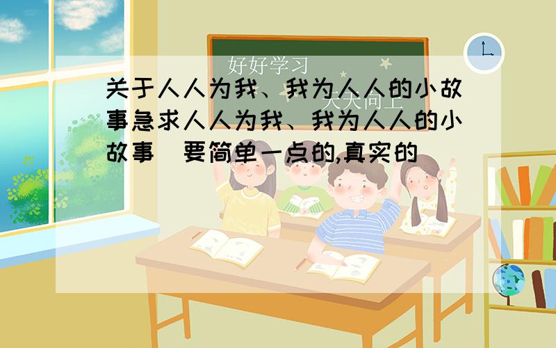 关于人人为我、我为人人的小故事急求人人为我、我为人人的小故事（要简单一点的,真实的）