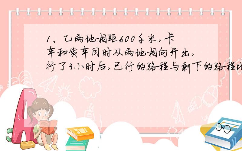 1、乙两地相距600千米,卡车和货车同时从两地相向开出,行了3小时后,已行的路程与剩下的路程比是2：3,卡车和货车还需要经过几个小时相遇?2.学校召开“迎新春”联欢会,同学们买来彩球布置