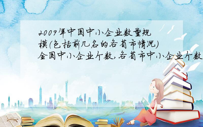 2009年中国中小企业数量规模（包括前几名的各省市情况）全国中小企业个数,各省市中小企业个数,出口额等等 数据越新越好