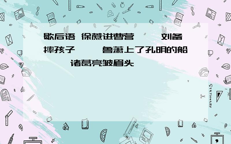 歇后语 徐蔗进曹营—— 刘备摔孩子—— 鲁萧上了孔明的船—— 诸葛亮皱眉头——