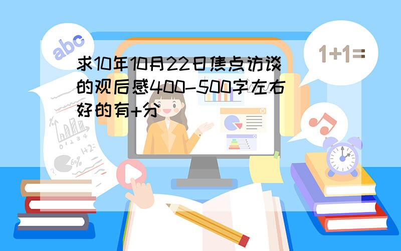 求10年10月22日焦点访谈的观后感400-500字左右好的有+分