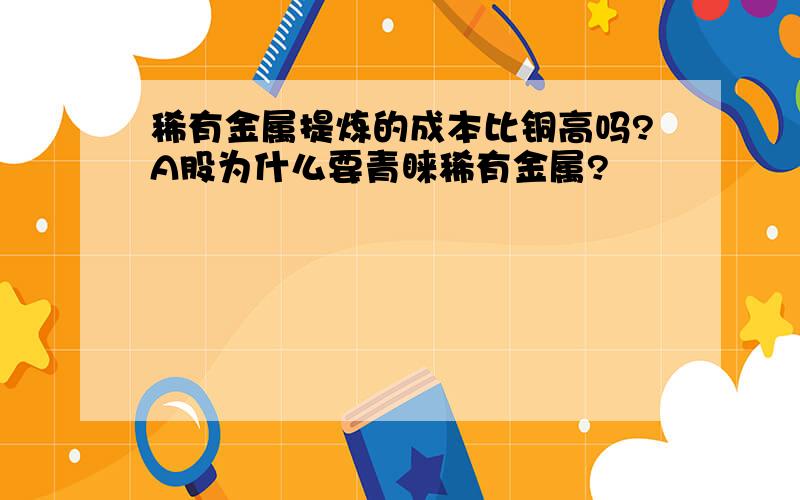 稀有金属提炼的成本比铜高吗?A股为什么要青睐稀有金属?