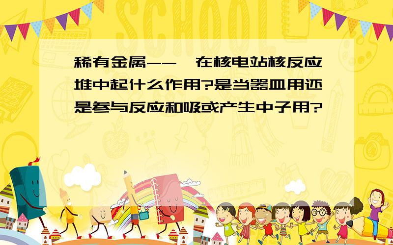 稀有金属--锆在核电站核反应堆中起什么作用?是当器皿用还是参与反应和吸或产生中子用?