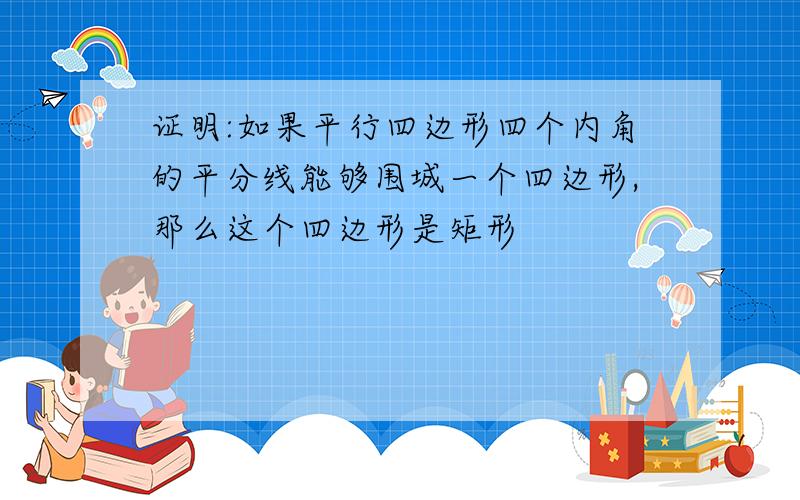 证明:如果平行四边形四个内角的平分线能够围城一个四边形,那么这个四边形是矩形