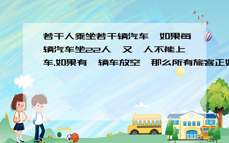 若干人乘坐若干辆汽车,如果每辆汽车坐22人,又一人不能上车.如果有一辆车放空,那么所有旅客正好能平均分到其他各车上.以至每辆车最多能容纳32人,求汽车数和旅客数.设有x辆车,y个人.则有