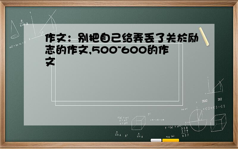 作文：别把自己给弄丢了关於励志的作文,500~600的作文