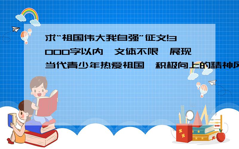 求“祖国伟大我自强”征文!3000字以内,文体不限,展现当代青少年热爱祖国、积极向上的精神风貌