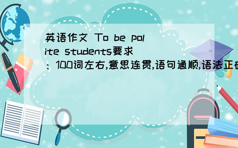 英语作文 To be polite students要求：100词左右,意思连贯,语句通顺,语法正确,书写规范提示词：at school,polite,homework,after-school activities,in public,friendly,for example,on a bus,litter things about,proctect the environm