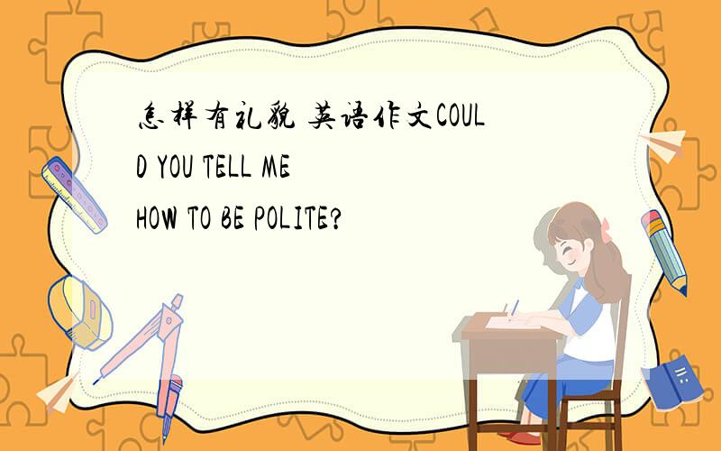 怎样有礼貌 英语作文COULD YOU TELL ME HOW TO BE POLITE?