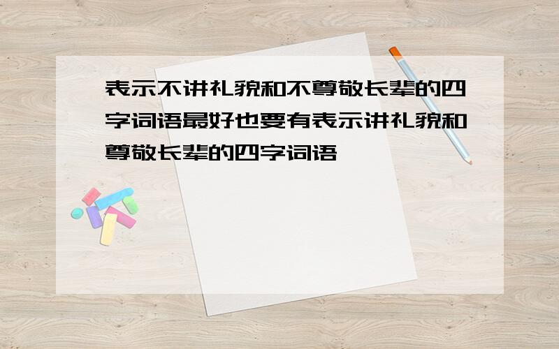 表示不讲礼貌和不尊敬长辈的四字词语最好也要有表示讲礼貌和尊敬长辈的四字词语