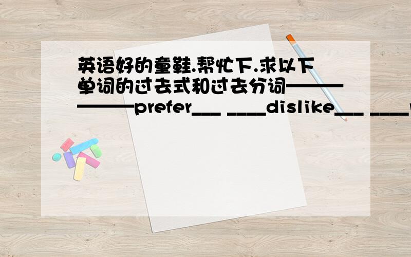 英语好的童鞋.帮忙下.求以下单词的过去式和过去分词——————prefer___ ____dislike___ ____remind___ ____sink____ _____miss___ ___expect___ ___taste___ ___fry___ ____increase___ ___shock____ ____