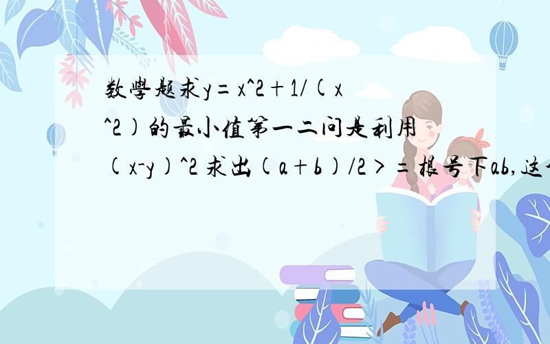 数学题求y=x^2+1/(x^2)的最小值第一二问是利用(x-y)^2 求出(a+b)/2>=根号下ab,这个我会.第三问让利用上面的求y=x^2+1/(x^2)的最小值.请问这个怎么求?