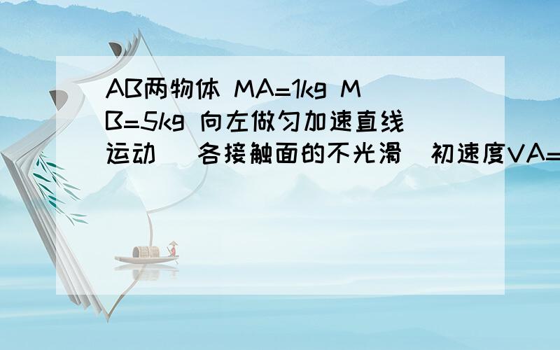 AB两物体 MA=1kg MB=5kg 向左做匀加速直线运动 (各接触面的不光滑)初速度VA=2m/s vB=1m/s 确定A对B B对A水平面对B的摩擦力的方向(g=10m/s2)