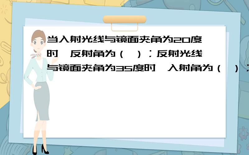 当入射光线与镜面夹角为20度时,反射角为（ ）；反射光线与镜面夹角为35度时,入射角为（ ）；反射光线逐渐远离法线时,反射光线将（ ）法线；当如射光线与法线重合时,入射角等于（ ）,反