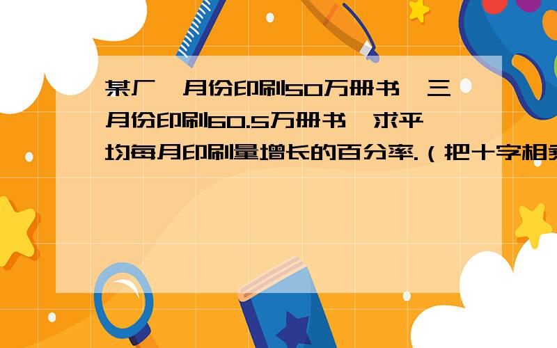 某厂一月份印刷50万册书,三月份印刷60.5万册书,求平均每月印刷量增长的百分率.（把十字相乘也写出来）