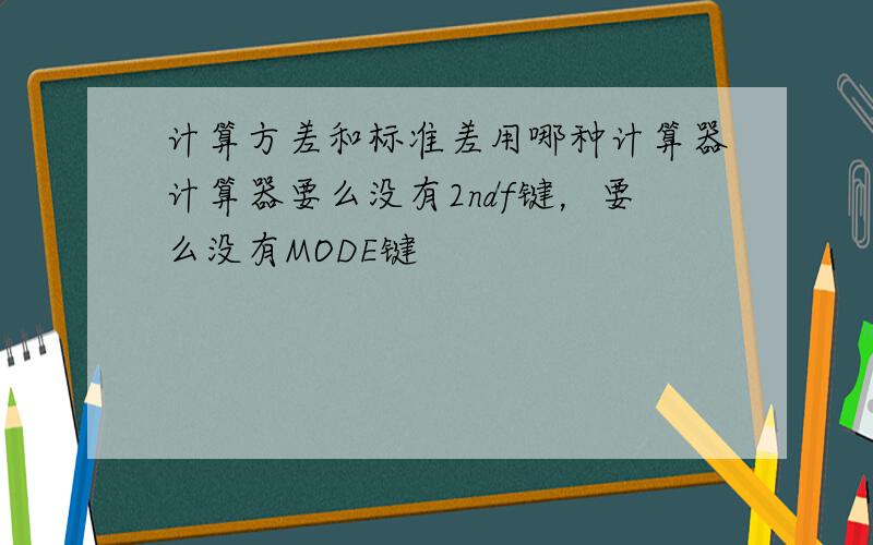 计算方差和标准差用哪种计算器计算器要么没有2ndf键，要么没有MODE键