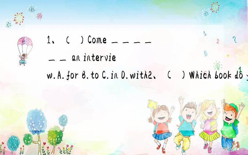 1、（ ）Come ______ an interview.A.for B.to C.in D.with2、( )Which book do you like?L like _______ next to the magazine.A.it B.that C.one D.the one3、( )What are you busy ________ these days?A.do B.to do C.doing D.done4、（ ） He's saved one