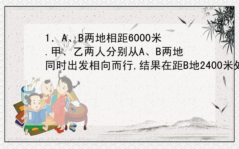 1．A、B两地相距6000米.甲、乙两人分别从A、B两地同时出发相向而行,结果在距B地2400米处相遇,5倍,那么两人可提前9分钟相遇,则甲的速度时每分钟多少?2．李经理的司机每天早上7：30出发到达