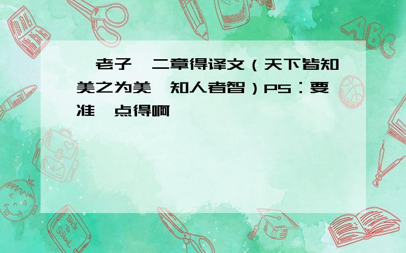 《老子》二章得译文（天下皆知美之为美、知人者智）PS：要准一点得啊