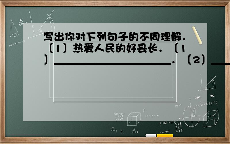 写出你对下列句子的不同理解．〔1〕热爱人民的好县长．〔1〕＿＿＿＿＿＿＿＿＿＿＿．〔2〕＿＿＿＿＿＿＿＿＿＿＿＿．〔2〕炒肉丝．〔1〕＿＿＿＿＿＿＿＿＿＿＿．〔2〕＿＿＿＿＿