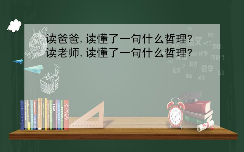 读爸爸,读懂了一句什么哲理?读老师,读懂了一句什么哲理?