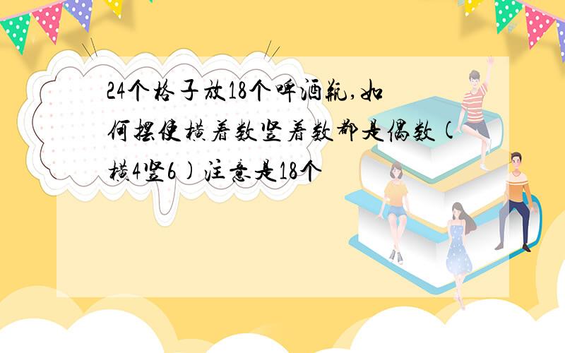 24个格子放18个啤酒瓶,如何摆使横着数竖着数都是偶数(横4竖6)注意是18个