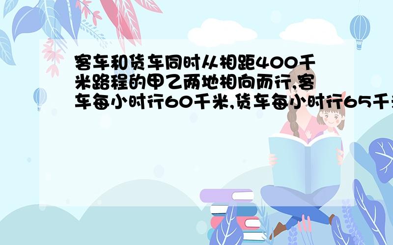 客车和货车同时从相距400千米路程的甲乙两地相向而行,客车每小时行60千米,货车每小时行65千米,当这两车还相距100千米的时候,这两车行了多少小时?它们继续行驶,当还是相距100千米的时候,