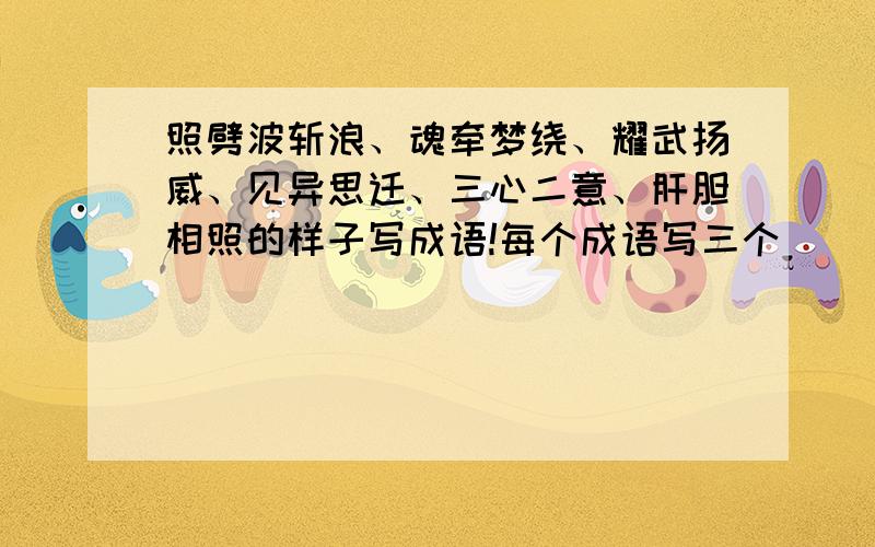 照劈波斩浪、魂牵梦绕、耀武扬威、见异思迁、三心二意、肝胆相照的样子写成语!每个成语写三个