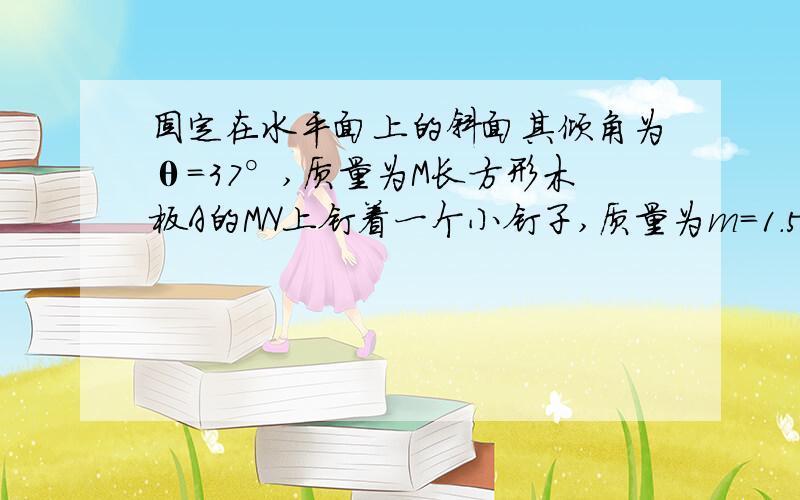 固定在水平面上的斜面其倾角为θ=37°,质量为M长方形木板A的MN上钉着一个小钉子,质量为m＝1.5kg的小球B通过一细线与小钉子相连接,细线与斜面垂直.木块与斜面间的动摩擦力因素为μ＝0.5,现将