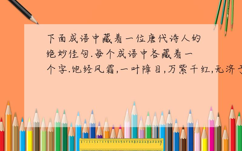 下面成语中藏着一位唐代诗人的绝妙佳句.每个成语中各藏着一个字.饱经风霜,一叶障目,万紫千红,无济于事,三心二意,日积月累,眼花缭乱