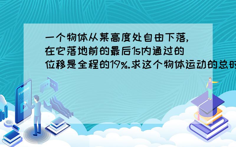 一个物体从某高度处自由下落,在它落地前的最后1s内通过的位移是全程的19%.求这个物体运动的总时间.